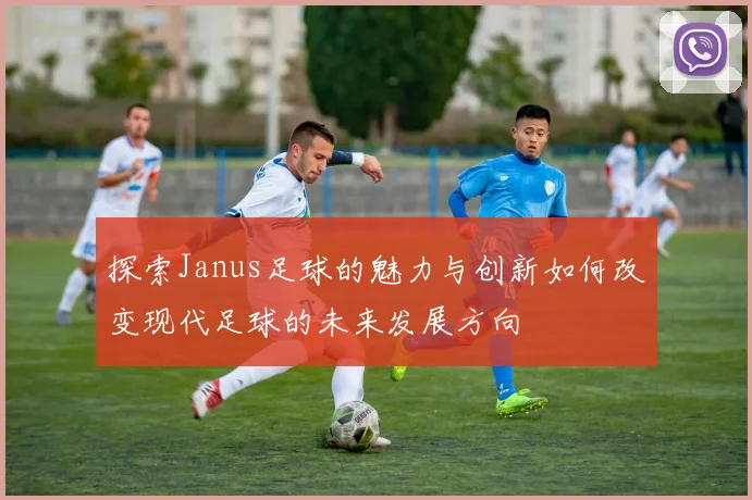 探索Janus足球的魅力与创新如何改变现代足球的未来发展方向