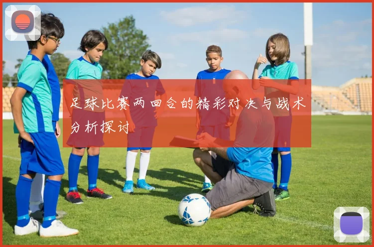 足球比赛两回合的精彩对决与战术分析探讨